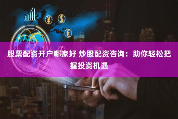股票配资开户哪家好 炒股配资咨询：助你轻松把握投资机遇
