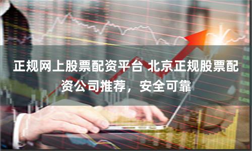 正规网上股票配资平台 北京正规股票配资公司推荐，安全可靠