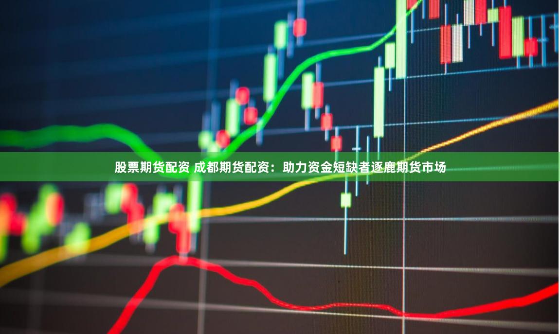 股票期货配资 成都期货配资：助力资金短缺者逐鹿期货市场