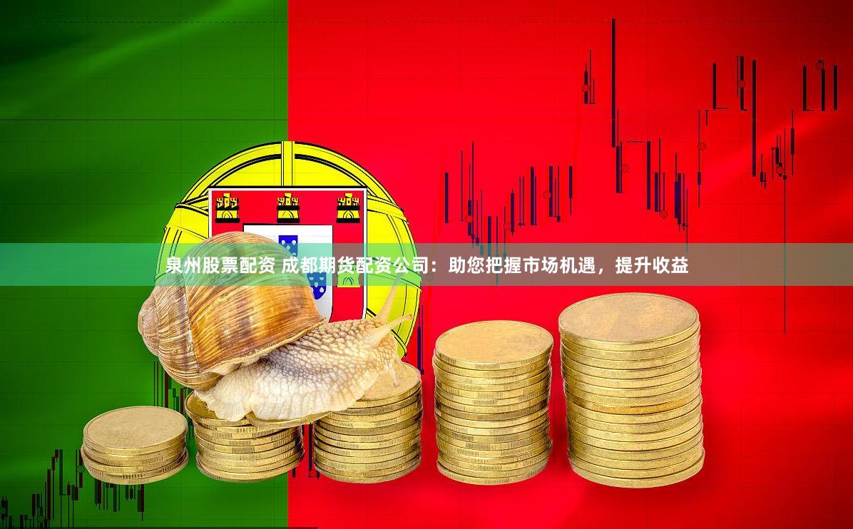 泉州股票配资 成都期货配资公司：助您把握市场机遇，提升收益