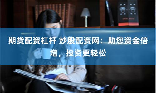期货配资杠杆 炒股配资网：助您资金倍增，投资更轻松