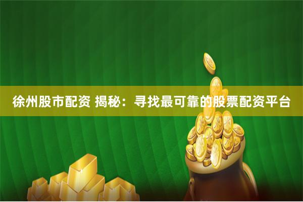 徐州股市配资 揭秘：寻找最可靠的股票配资平台