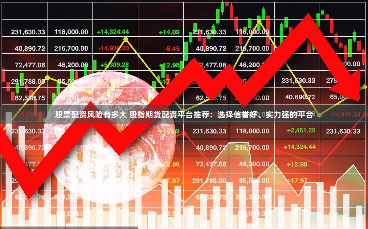 股票配资风险有多大 股指期货配资平台推荐：选择信誉好、实力强的平台