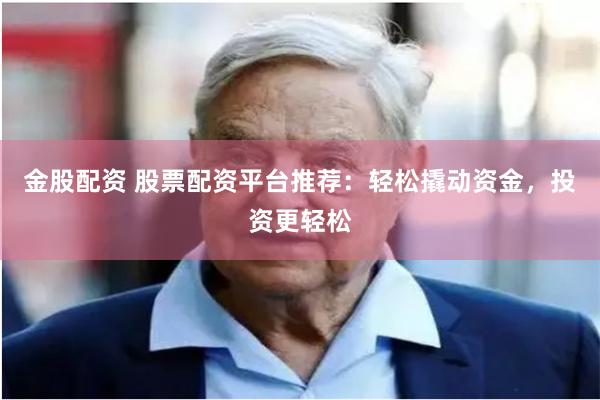 金股配资 股票配资平台推荐：轻松撬动资金，投资更轻松