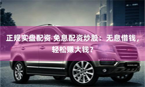 正规实盘配资 免息配资炒股：无息借钱，轻松赚大钱？