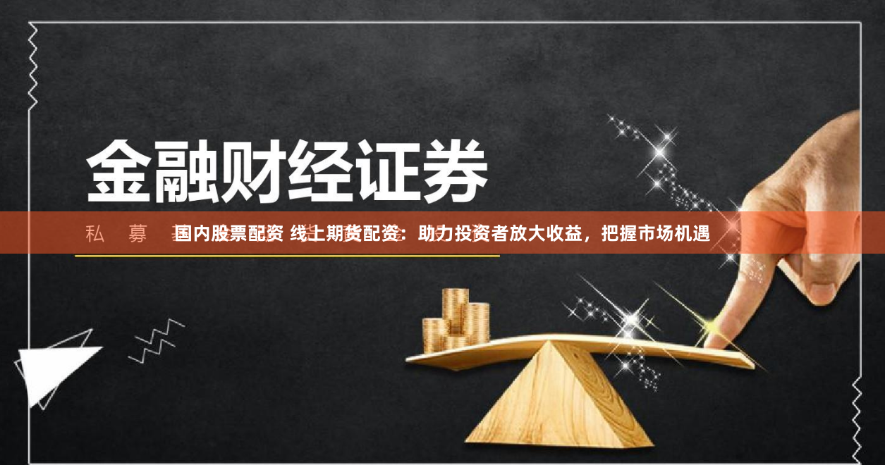 国内股票配资 线上期货配资：助力投资者放大收益，把握市场机遇