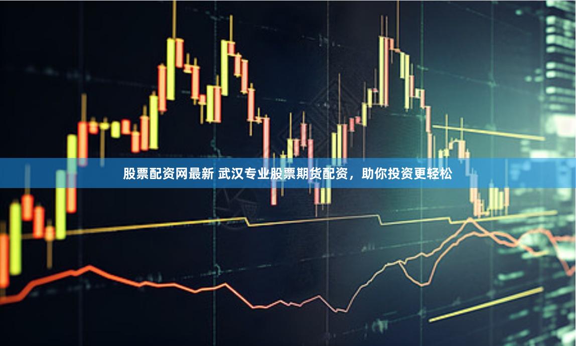 股票配资网最新 武汉专业股票期货配资，助你投资更轻松