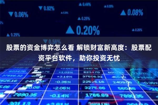股票的资金博弈怎么看 解锁财富新高度：股票配资平台软件，助你投资无忧