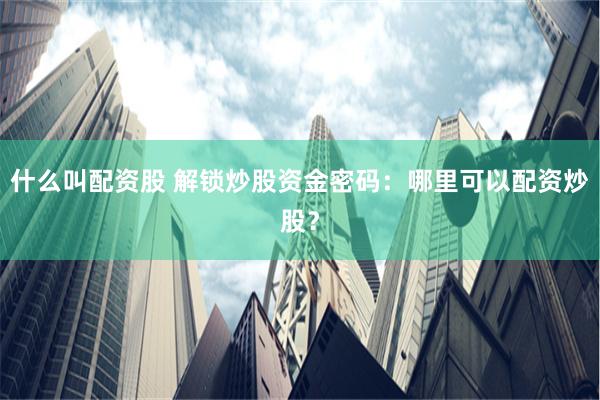 什么叫配资股 解锁炒股资金密码：哪里可以配资炒股？