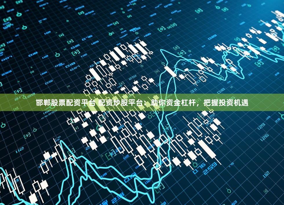 邯郸股票配资平台 配资炒股平台：助你资金杠杆，把握投资机遇