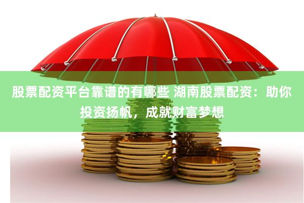股票配资平台靠谱的有哪些 湖南股票配资：助你投资扬帆，成就财富梦想