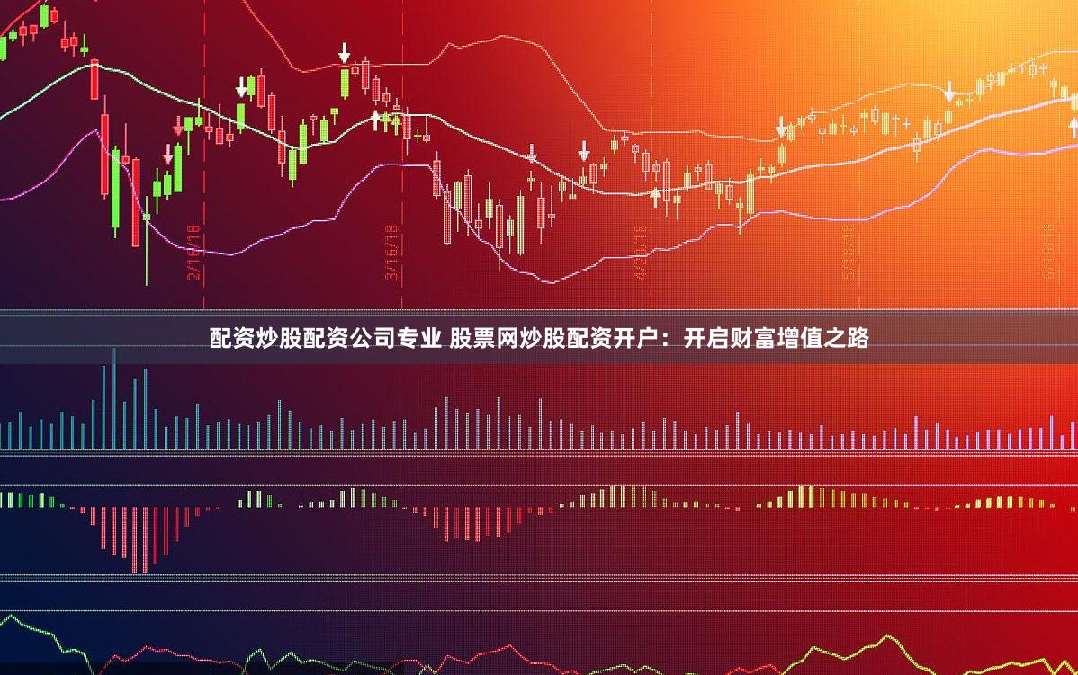 配资炒股配资公司专业 股票网炒股配资开户：开启财富增值之路