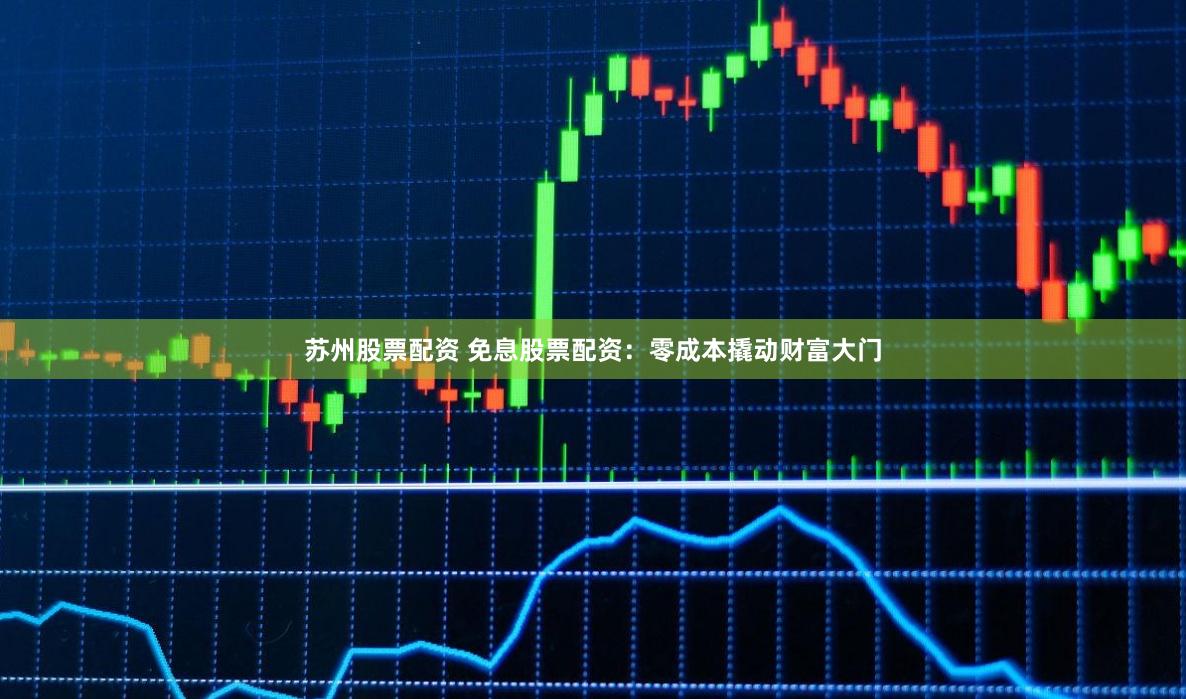 苏州股票配资 免息股票配资：零成本撬动财富大门
