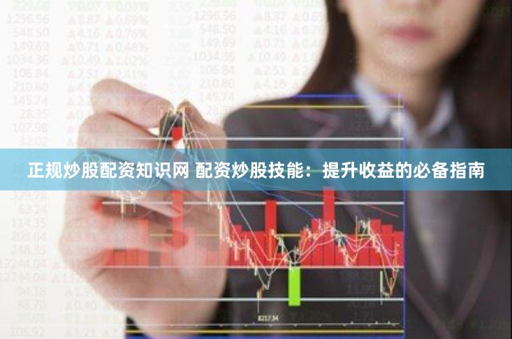 正规炒股配资知识网 配资炒股技能：提升收益的必备指南