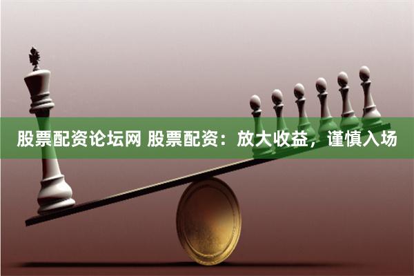 股票配资论坛网 股票配资：放大收益，谨慎入场