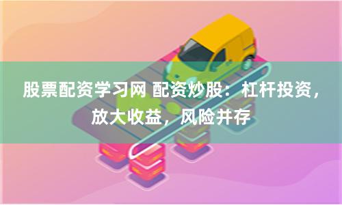 股票配资学习网 配资炒股：杠杆投资，放大收益，风险并存