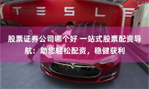 股票证券公司哪个好 一站式股票配资导航：助您轻松配资，稳健获利