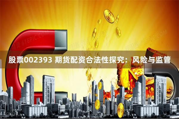 股票002393 期货配资合法性探究：风险与监管
