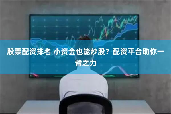 股票配资排名 小资金也能炒股？配资平台助你一臂之力