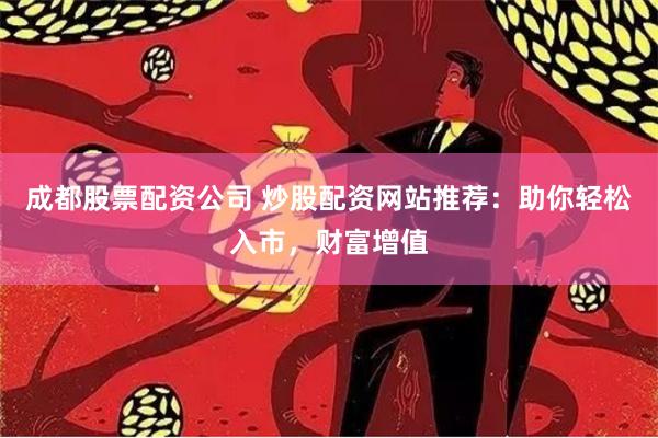 成都股票配资公司 炒股配资网站推荐：助你轻松入市，财富增值