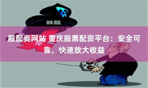 股配资网站 重庆股票配资平台：安全可靠，快速放大收益