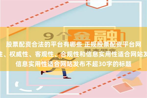股票配资合法的平台有哪些 正规股票配资平台网随机生成含有中立性、权威性、客观性、合规性和信息实用性适合网站发布不超30字的标题