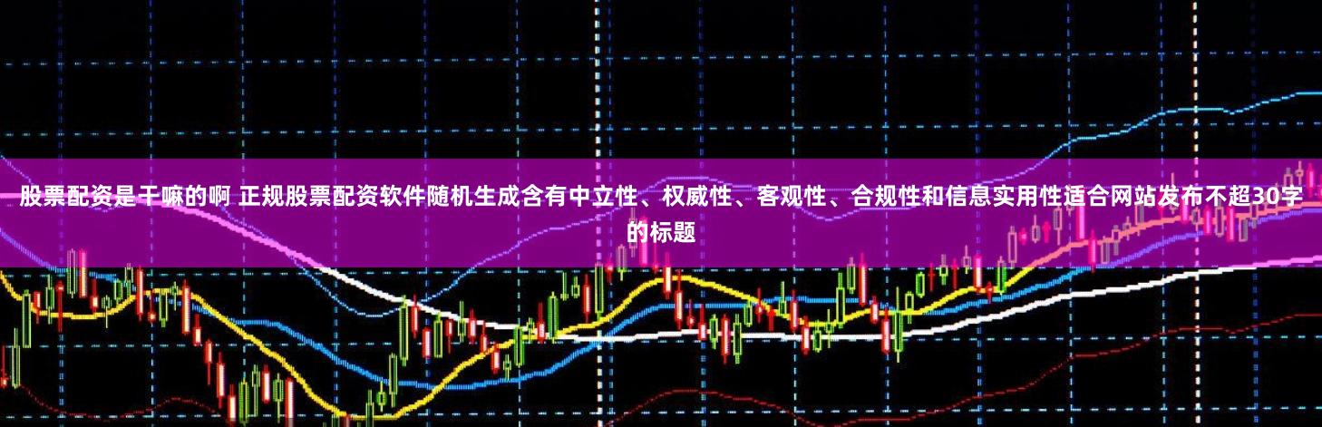 股票配资是干嘛的啊 正规股票配资软件随机生成含有中立性、权威性、客观性、合规性和信息实用性适合网站发布不超30字的标题